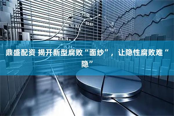 鼎盛配资 揭开新型腐败“面纱”，让隐性腐败难“隐”