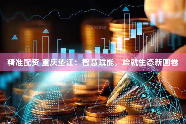 精准配资 重庆垫江：智慧赋能，绘就生态新画卷