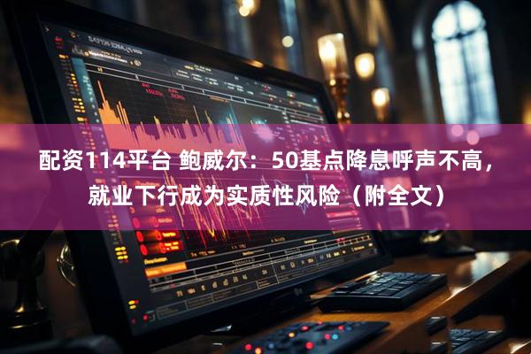 配资114平台 鲍威尔：50基点降息呼声不高，就业下行成为实质性风险（附全文）