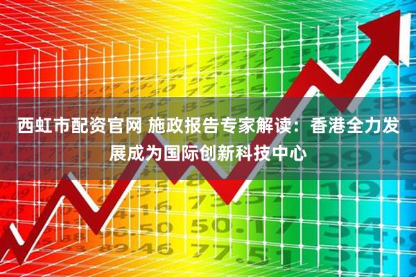 西虹市配资官网 施政报告专家解读：香港全力发展成为国际创新科技中心