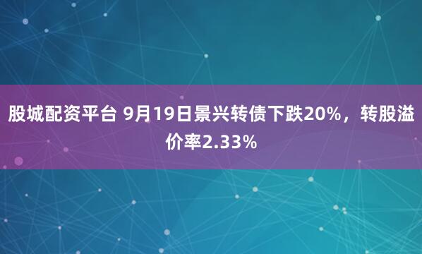 股城配资平台 9月19日景兴转债下跌20%，转股溢价率2.33%