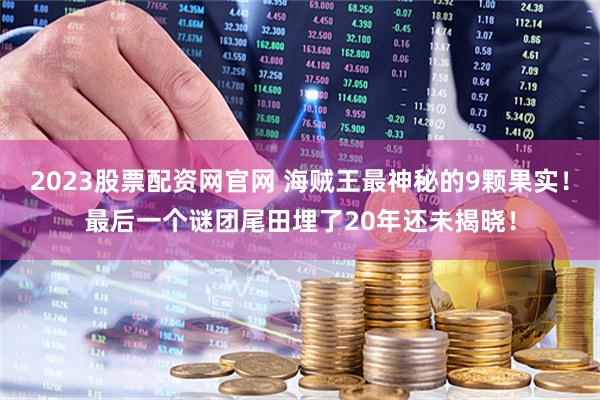 2023股票配资网官网 海贼王最神秘的9颗果实！最后一个谜团尾田埋了20年还未揭晓！