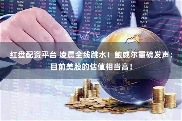 红盘配资平台 凌晨全线跳水！鲍威尔重磅发声：目前美股的估值相当高！