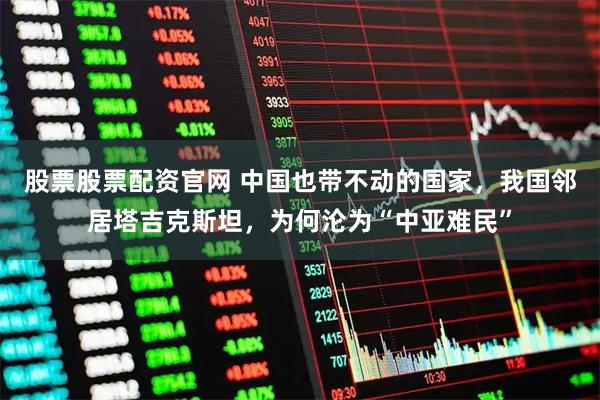 股票股票配资官网 中国也带不动的国家，我国邻居塔吉克斯坦，为何沦为“中亚难民”