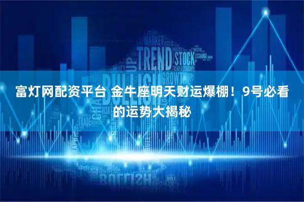 富灯网配资平台 金牛座明天财运爆棚！9号必看的运势大揭秘