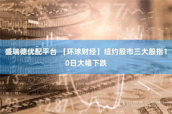盛瑞德优配平台 【环球财经】纽约股市三大股指10日大幅下跌