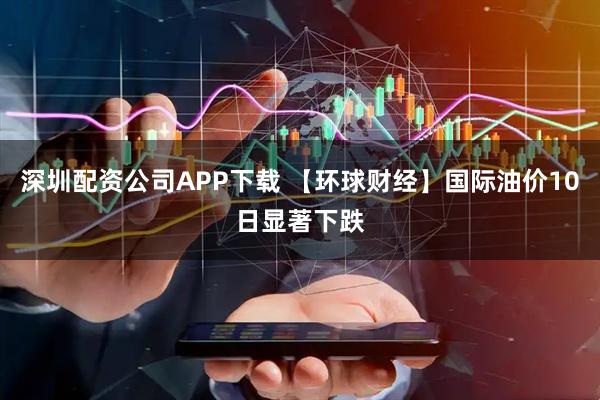 深圳配资公司APP下载 【环球财经】国际油价10日显著下跌