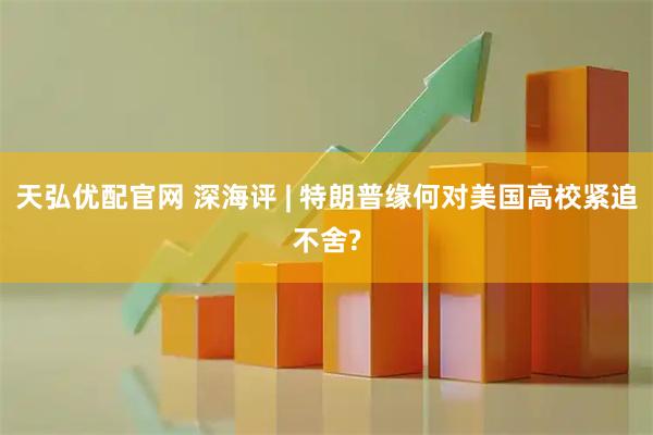 天弘优配官网 深海评 | 特朗普缘何对美国高校紧追不舍?