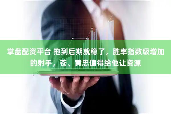 掌盘配资平台 拖到后期就稳了，胜率指数级增加的射手，苍、黄忠值得给他让资源