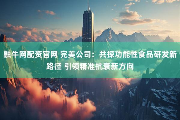 融牛网配资官网 完美公司：共探功能性食品研发新路径 引领精准抗衰新方向