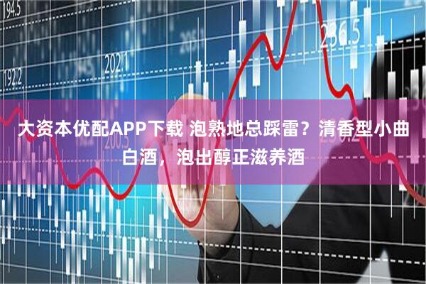 大资本优配APP下载 泡熟地总踩雷？清香型小曲白酒，泡出醇正滋养酒