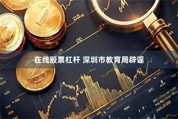 在线股票杠杆 深圳市教育局辟谣