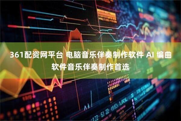 361配资网平台 电脑音乐伴奏制作软件 AI 编曲软件音乐伴奏制作首选