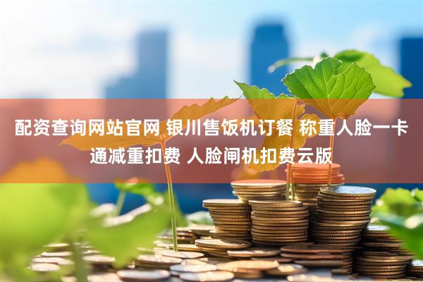 配资查询网站官网 银川售饭机订餐 称重人脸一卡通减重扣费 人脸闸机扣费云版