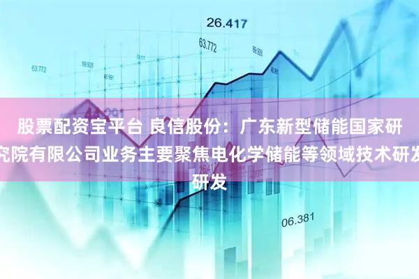 股票配资宝平台 良信股份：广东新型储能国家研究院有限公司业务主要聚焦电化学储能等领域技术研发