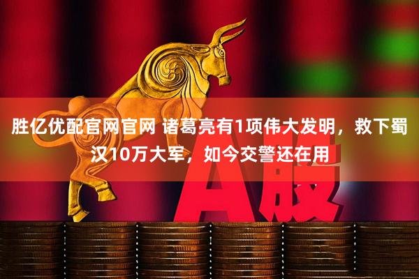 胜亿优配官网官网 诸葛亮有1项伟大发明，救下蜀汉10万大军，如今交警还在用