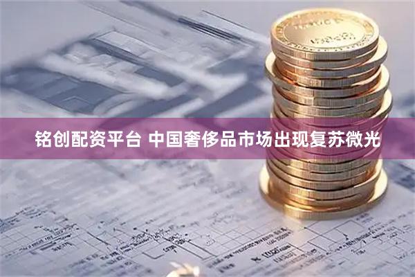 铭创配资平台 中国奢侈品市场出现复苏微光