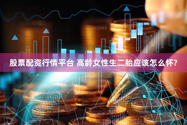 股票配资行情平台 高龄女性生二胎应该怎么怀?