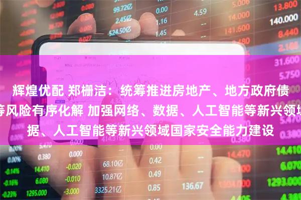辉煌优配 郑栅洁：统筹推进房地产、地方政府债务、中小金融机构等风险有序化解 加强网络、数据、人工智能等新兴领域国家安全能力建设