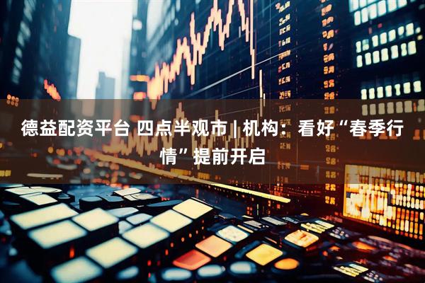 德益配资平台 四点半观市 | 机构：看好“春季行情”提前开启