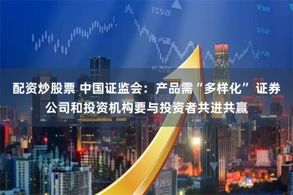 配资炒股票 中国证监会：产品需“多样化” 证券公司和投资机构要与投资者共进共赢