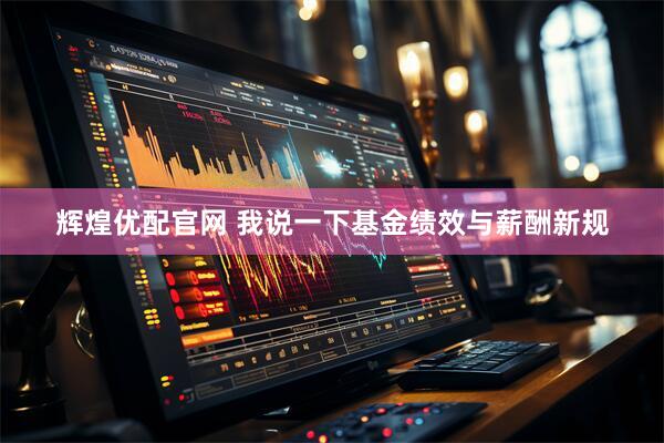辉煌优配官网 我说一下基金绩效与薪酬新规
