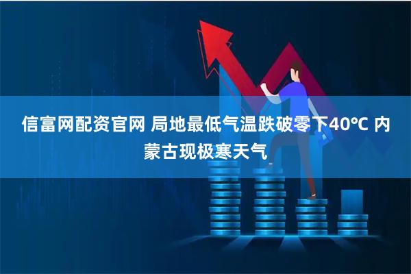 信富网配资官网 局地最低气温跌破零下40℃ 内蒙古现极寒天气