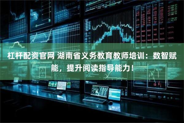 杠杆配资官网 湖南省义务教育教师培训：数智赋能，提升阅读指导能力！