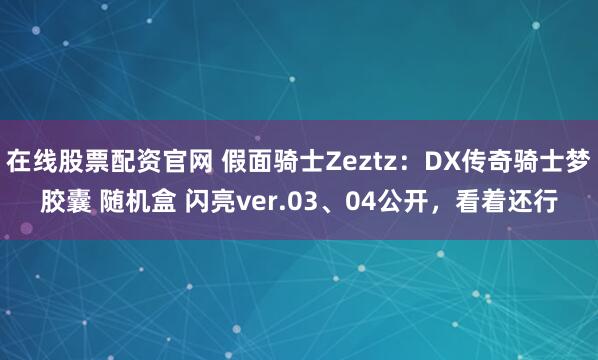 在线股票配资官网 假面骑士Zeztz：DX传奇骑士梦胶囊 随机盒 闪亮ver.03、04公开，看着还行