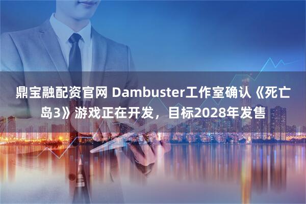 鼎宝融配资官网 Dambuster工作室确认《死亡岛3》游戏正在开发，目标2028年发售