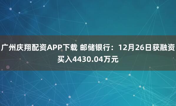 广州庆翔配资APP下载 邮储银行：12月26日获融资买入4430.04万元