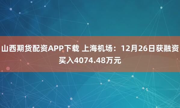 山西期货配资APP下载 上海机场：12月26日获融资买入4074.48万元