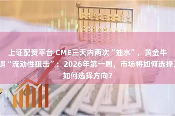 上证配资平台 CME三天内两次“抽水”，黄金牛市遭遇“流动性狙击”：2026年第一周，市场将如何选择方向？