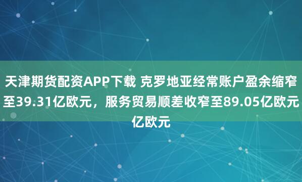 天津期货配资APP下载 克罗地亚经常账户盈余缩窄至39.31亿欧元，服务贸易顺差收窄至89.05亿欧元