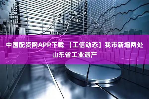 中国配资网APP下载 【工信动态】我市新增两处山东省工业遗产
