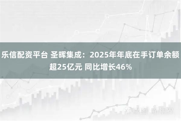 乐信配资平台 圣晖集成：2025年年底在手订单余额超25亿元 同比增长46%
