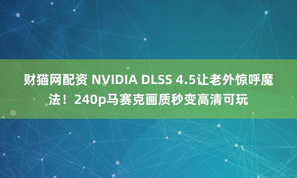 财猫网配资 NVIDIA DLSS 4.5让老外惊呼魔法！240p马赛克画质秒变高清可玩