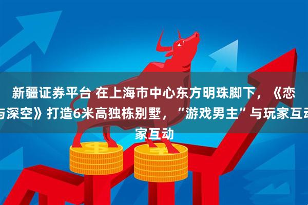 新疆证券平台 在上海市中心东方明珠脚下，《恋与深空》打造6米高独栋别墅，“游戏男主”与玩家互动