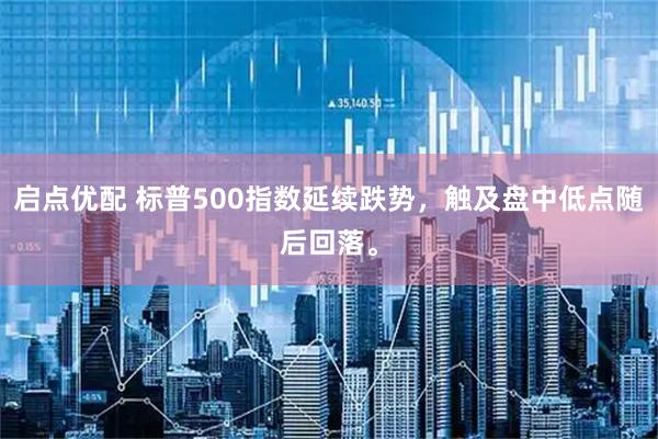 启点优配 标普500指数延续跌势，触及盘中低点随后回落。