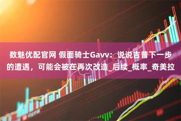 数魅优配官网 假面骑士Gavv：说说吉普下一步的遭遇，可能会被在再次改造_后续_概率_奇美拉