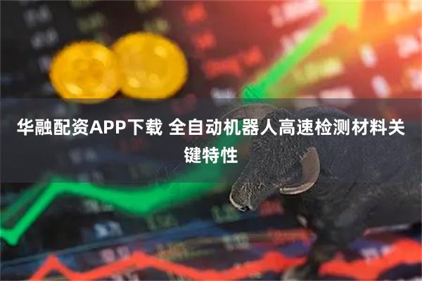 华融配资APP下载 全自动机器人高速检测材料关键特性