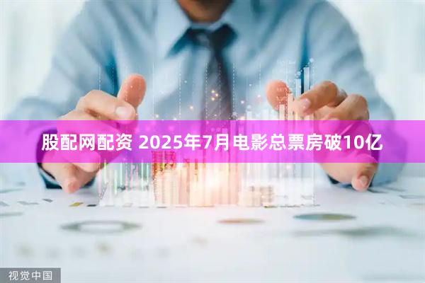 股配网配资 2025年7月电影总票房破10亿
