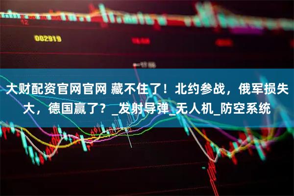大财配资官网官网 藏不住了！北约参战，俄军损失大，德国赢了？_发射导弹_无人机_防空系统