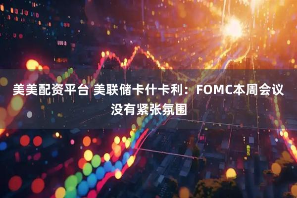 美美配资平台 美联储卡什卡利：FOMC本周会议没有紧张氛围