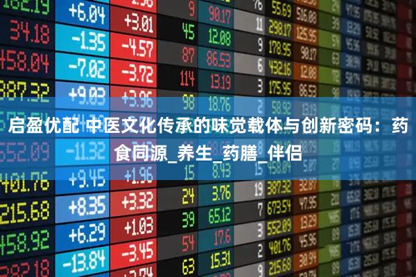 启盈优配 中医文化传承的味觉载体与创新密码：药食同源_养生_药膳_伴侣