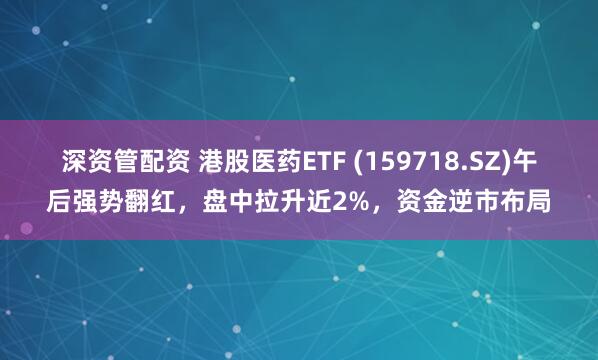深资管配资 港股医药ETF (159718.SZ)午后强势翻红，盘中拉升近2%，资金逆市布局