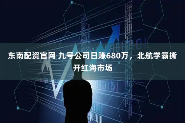 东南配资官网 九号公司日赚680万，北航学霸撕开红海市场