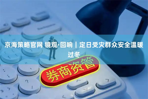 京海策略官网 镜观·回响｜定日受灾群众安全温暖过冬