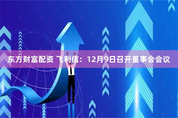 东方财富配资 飞利信：12月9日召开董事会会议