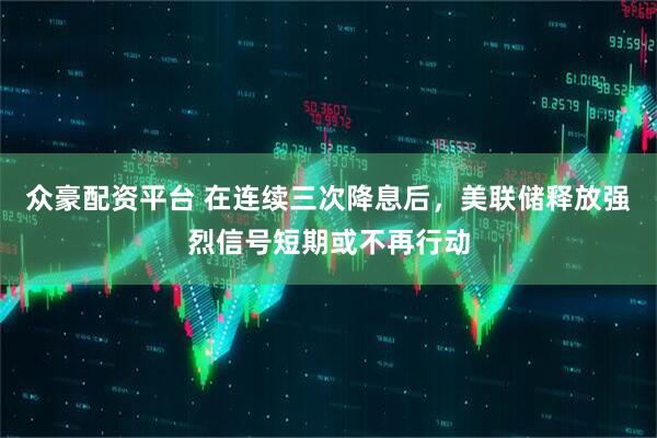众豪配资平台 在连续三次降息后，美联储释放强烈信号短期或不再行动